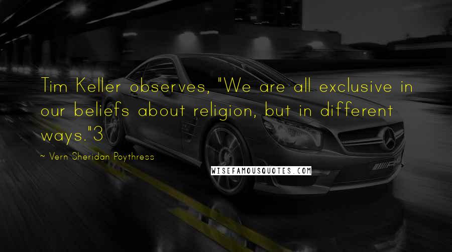 Vern Sheridan Poythress quotes: Tim Keller observes, "We are all exclusive in our beliefs about religion, but in different ways."3