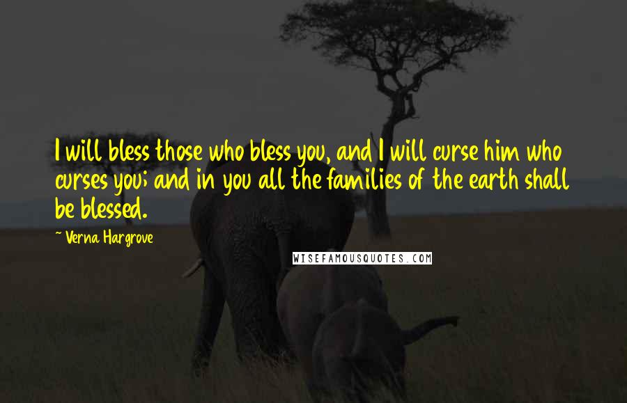 Verna Hargrove quotes: I will bless those who bless you, and I will curse him who curses you; and in you all the families of the earth shall be blessed.