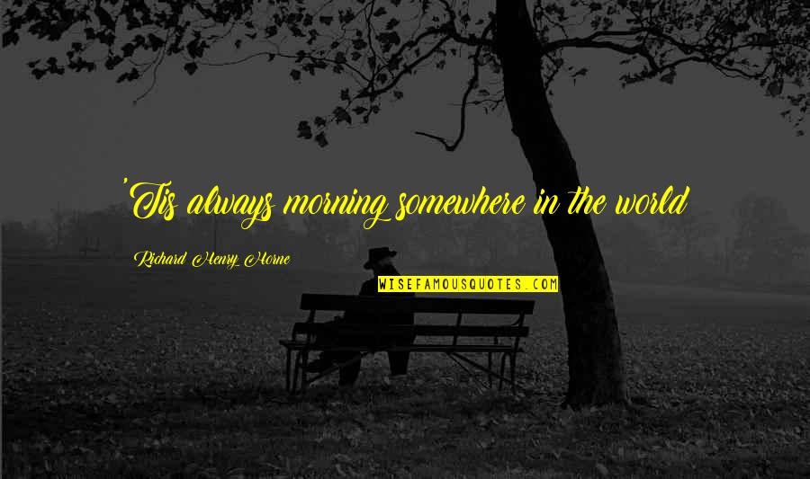 Vernacularly Fastened Quotes By Richard Henry Horne: 'Tis always morning somewhere in the world Vernacularly Fastened Quotes By Richard Henry Horne: 'Tis always morning somewhere in the world