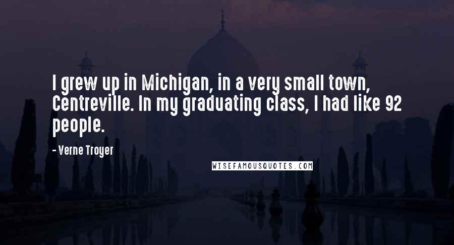 Verne Troyer quotes: I grew up in Michigan, in a very small town, Centreville. In my graduating class, I had like 92 people.