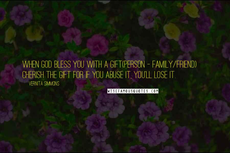 Vernita Simmons quotes: When God bless you with a gift(person - family/friend) ~ Cherish the gift for if you abuse it, you'll lose it. Vernita Simmons quotes: When God bless you with a gift(person - family/friend) ~ Cherish the gift for if you abuse it, you'll lose it.
