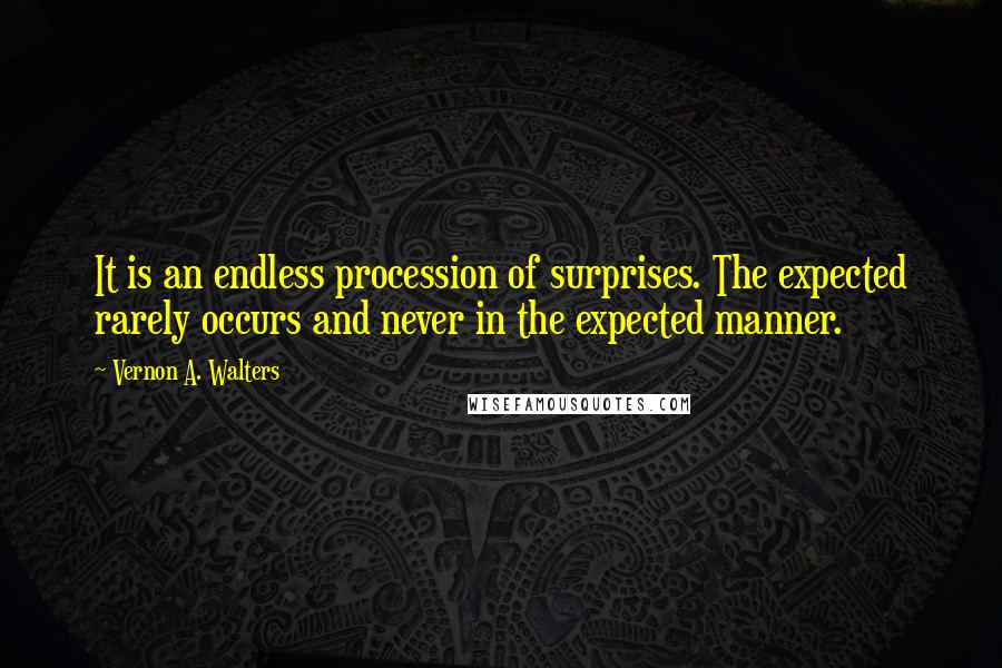 Vernon A. Walters quotes: It is an endless procession of surprises. The expected rarely occurs and never in the expected manner.
