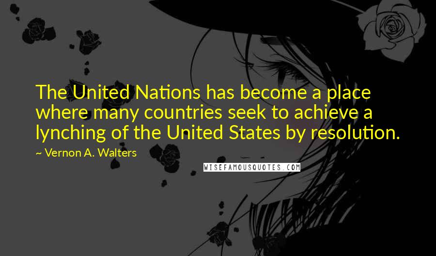 Vernon A. Walters quotes: The United Nations has become a place where many countries seek to achieve a lynching of the United States by resolution.