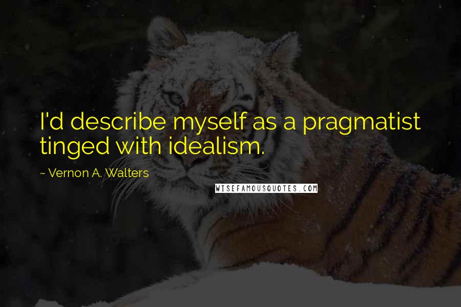 Vernon A. Walters quotes: I'd describe myself as a pragmatist tinged with idealism.