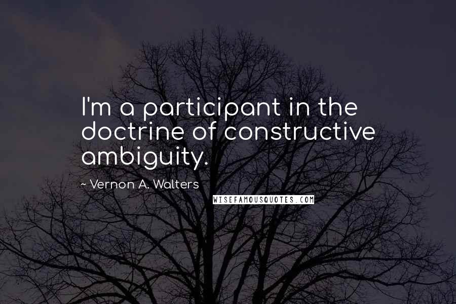 Vernon A. Walters quotes: I'm a participant in the doctrine of constructive ambiguity.