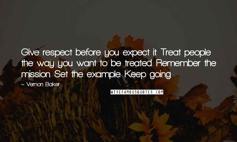 Vernon Baker quotes: Give respect before you expect it. Treat people the way you want to be treated. Remember the mission. Set the example. Keep going.