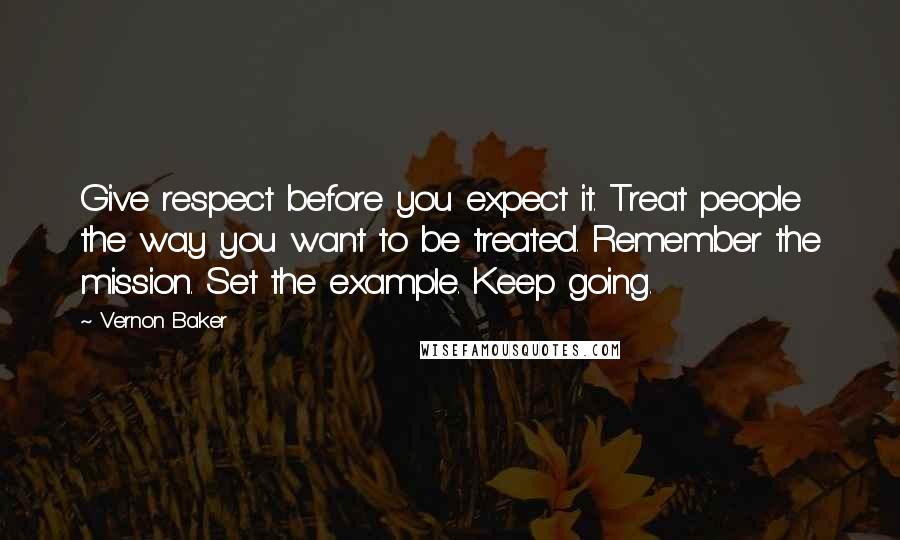 Vernon Baker quotes: Give respect before you expect it. Treat people the way you want to be treated. Remember the mission. Set the example. Keep going. Vernon Baker quotes: Give respect before you expect it. Treat people the way you want to be treated. Remember the mission. Set the example. Keep going.