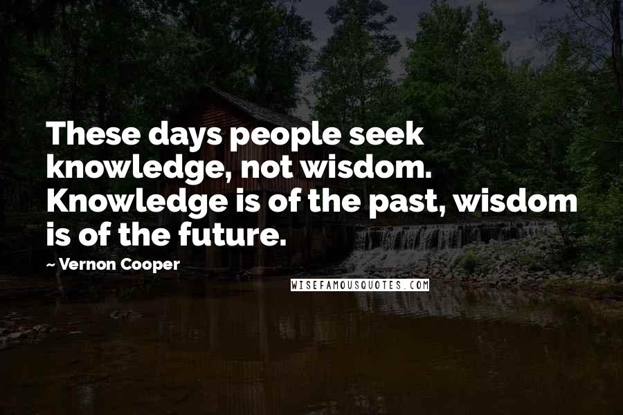 Vernon Cooper quotes: These days people seek knowledge, not wisdom. Knowledge is of the past, wisdom is of the future.