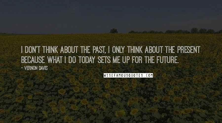 Vernon Davis quotes: I don't think about the past, I only think about the present because what I do today sets me up for the future.