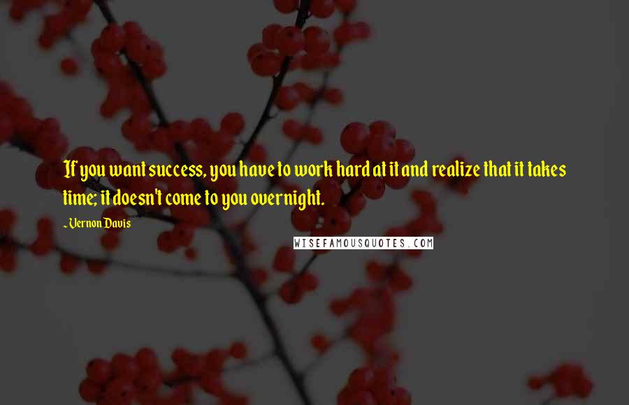 Vernon Davis quotes: If you want success, you have to work hard at it and realize that it takes time; it doesn't come to you overnight.