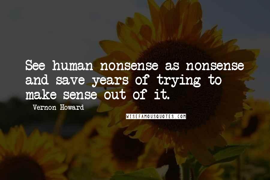 Vernon Howard quotes: See human nonsense as nonsense and save years of trying to make sense out of it.