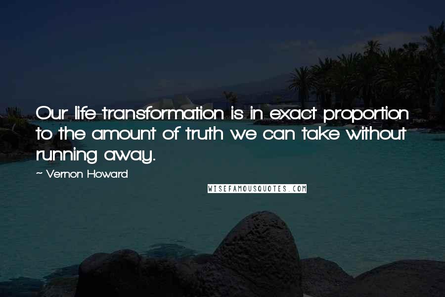 Vernon Howard quotes: Our life-transformation is in exact proportion to the amount of truth we can take without running away.