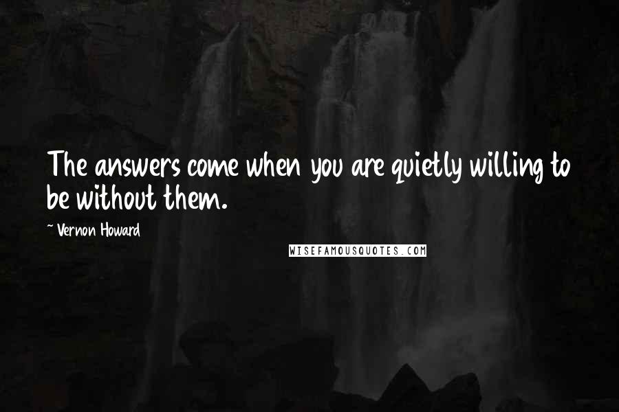 Vernon Howard quotes: The answers come when you are quietly willing to be without them.