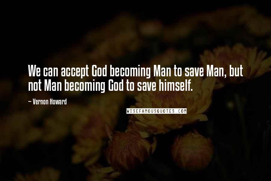Vernon Howard quotes: We can accept God becoming Man to save Man, but not Man becoming God to save himself.