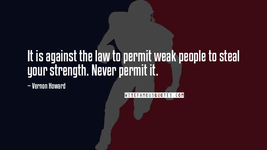 Vernon Howard quotes: It is against the law to permit weak people to steal your strength. Never permit it.