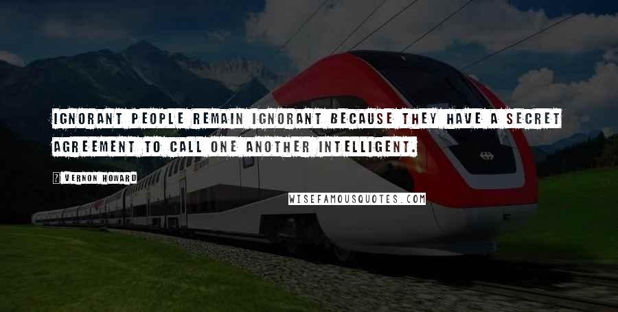 Vernon Howard quotes: Ignorant people remain ignorant because they have a secret agreement to call one another intelligent.