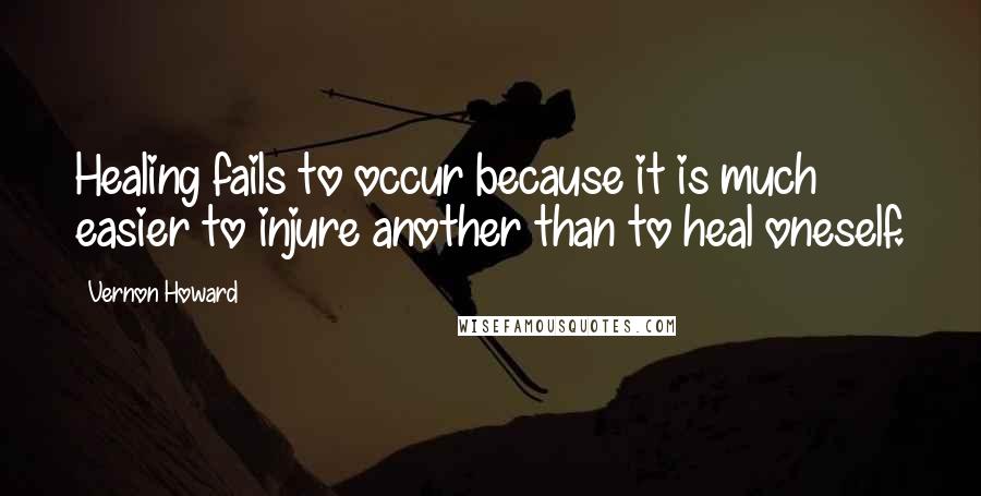 Vernon Howard quotes: Healing fails to occur because it is much easier to injure another than to heal oneself.