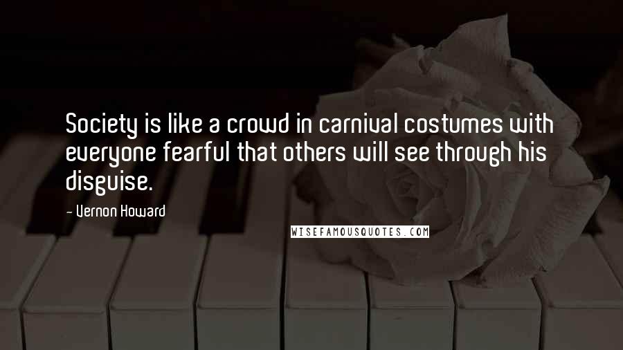 Vernon Howard quotes: Society is like a crowd in carnival costumes with everyone fearful that others will see through his disguise.