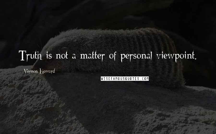 Vernon Howard quotes: Truth is not a matter of personal viewpoint.