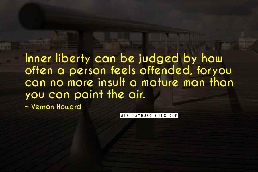 Vernon Howard quotes: Inner liberty can be judged by how often a person feels offended, foryou can no more insult a mature man than you can paint the air. Vernon Howard quotes: Inner liberty can be judged by how often a person feels offended, foryou can no more insult a mature man than you can paint the air.