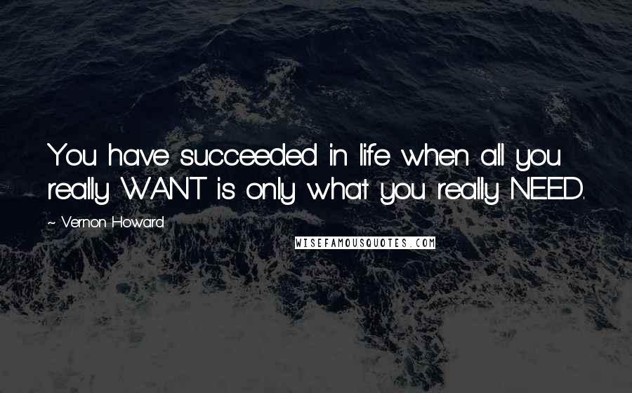 Vernon Howard quotes: You have succeeded in life when all you really WANT is only what you really NEED.