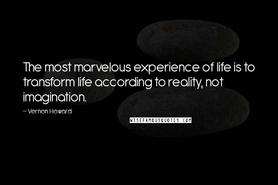 Vernon Howard quotes: The most marvelous experience of life is to transform life according to reality, not imagination.