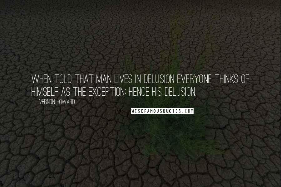 Vernon Howard quotes: When told that man lives in delusion everyone thinks of himself as the exception; hence his delusion.