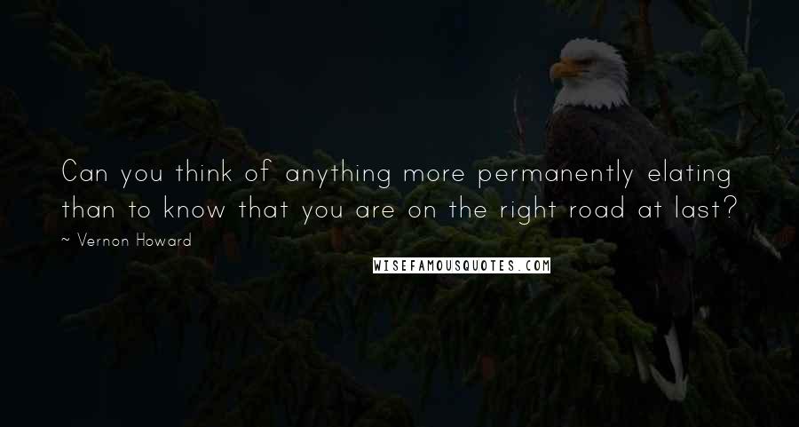 Vernon Howard quotes: Can you think of anything more permanently elating than to know that you are on the right road at last? Vernon Howard quotes: Can you think of anything more permanently elating than to know that you are on the right road at last?
