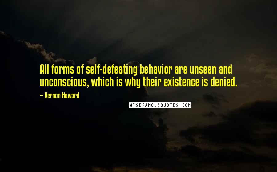 Vernon Howard quotes: All forms of self-defeating behavior are unseen and unconscious, which is why their existence is denied. Vernon Howard quotes: All forms of self-defeating behavior are unseen and unconscious, which is why their existence is denied.