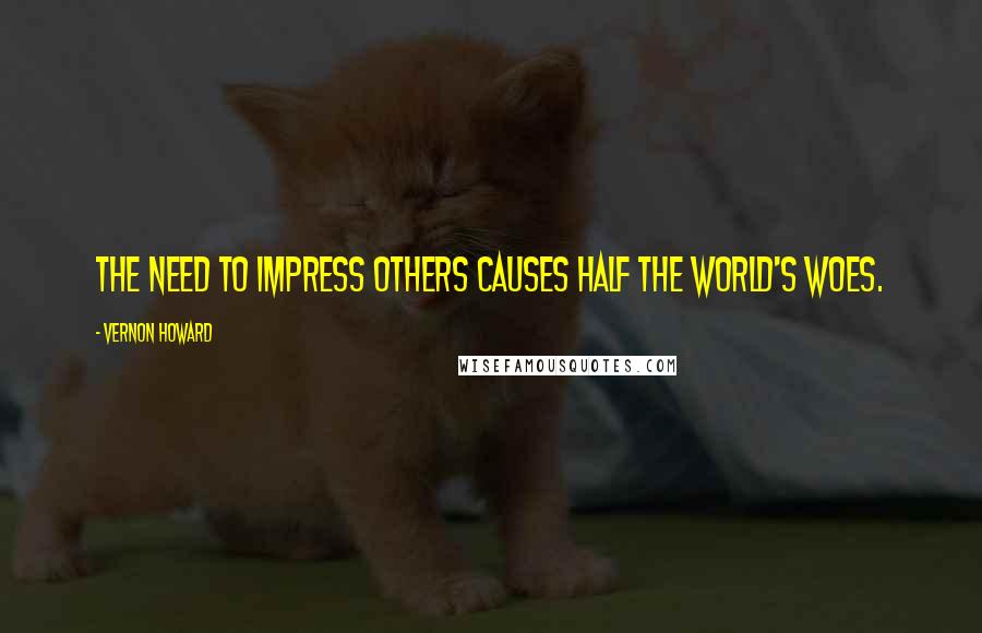 Vernon Howard quotes: The need to impress others causes half the world's woes.