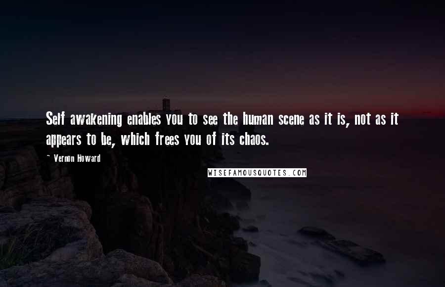 Vernon Howard quotes: Self awakening enables you to see the human scene as it is, not as it appears to be, which frees you of its chaos.