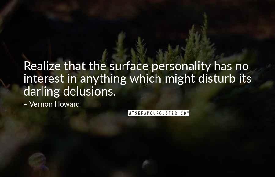 Vernon Howard quotes: Realize that the surface personality has no interest in anything which might disturb its darling delusions. Vernon Howard quotes: Realize that the surface personality has no interest in anything which might disturb its darling delusions.
