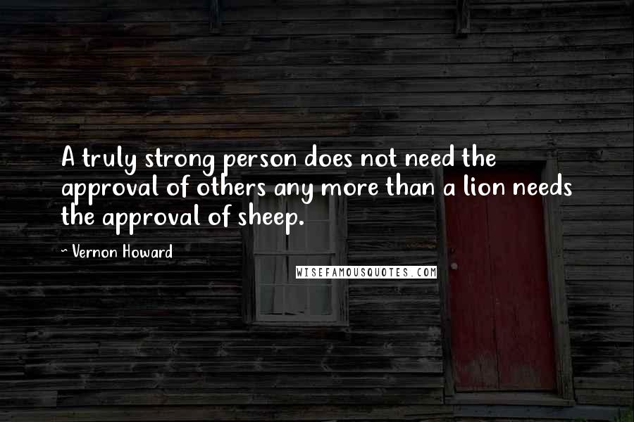 Vernon Howard quotes: A truly strong person does not need the approval of others any more than a lion needs the approval of sheep.