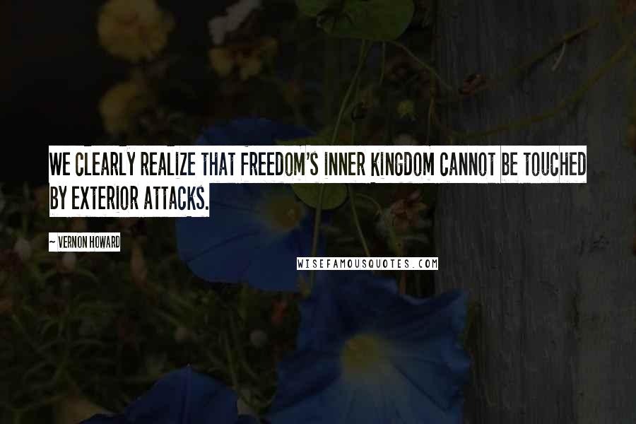 Vernon Howard quotes: We clearly realize that freedom's inner kingdom cannot be touched by exterior attacks.
