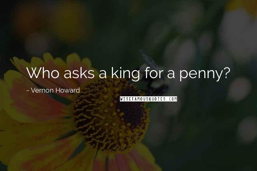 Vernon Howard quotes: Who asks a king for a penny?