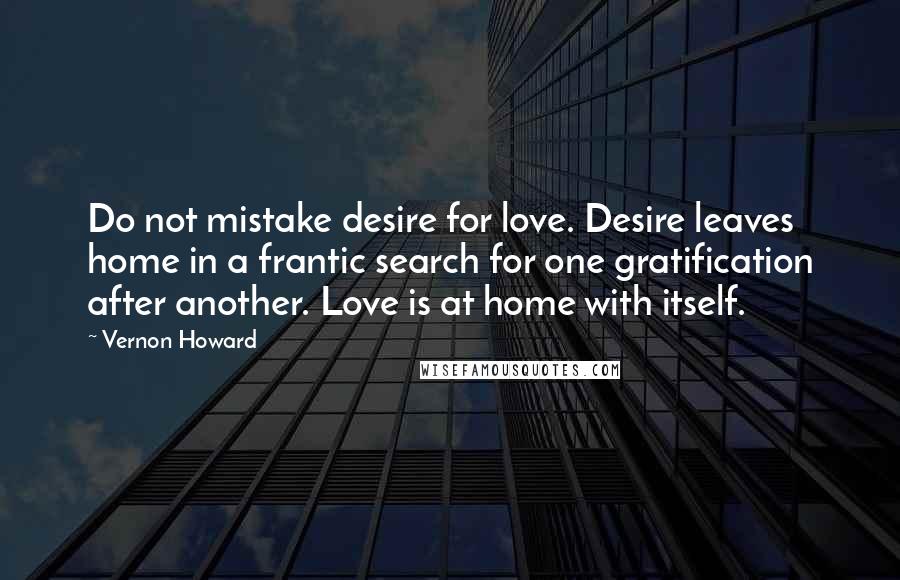 Vernon Howard quotes: Do not mistake desire for love. Desire leaves home in a frantic search for one gratification after another. Love is at home with itself.