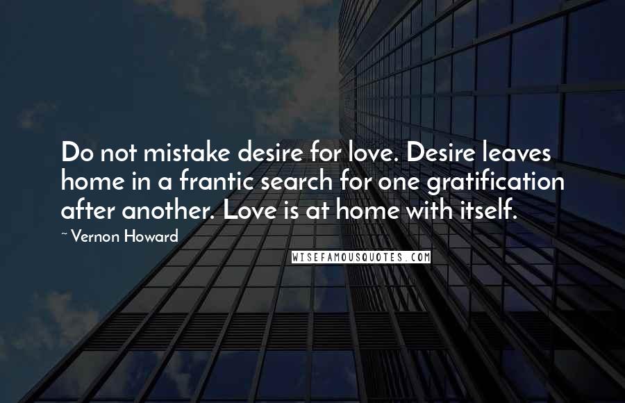 Vernon Howard quotes: Do not mistake desire for love. Desire leaves home in a frantic search for one gratification after another. Love is at home with itself. Vernon Howard quotes: Do not mistake desire for love. Desire leaves home in a frantic search for one gratification after another. Love is at home with itself.