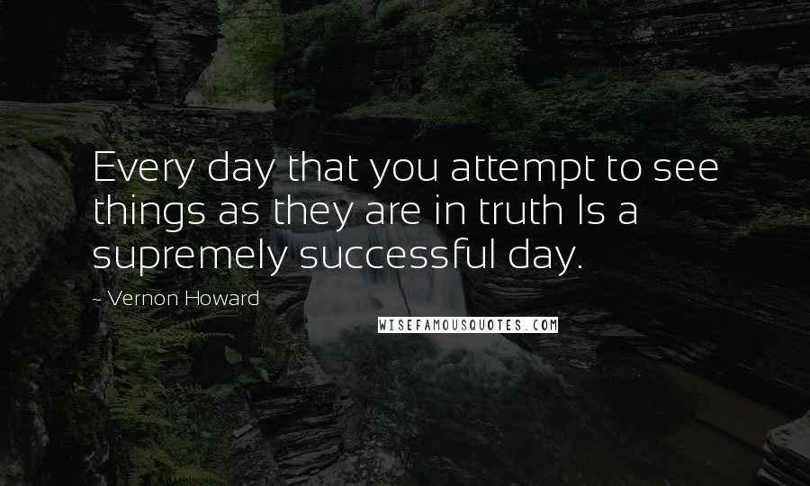 Vernon Howard quotes: Every day that you attempt to see things as they are in truth Is a supremely successful day.