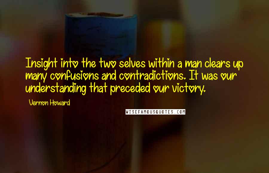 Vernon Howard quotes: Insight into the two selves within a man clears up many confusions and contradictions. It was our understanding that preceded our victory. Vernon Howard quotes: Insight into the two selves within a man clears up many confusions and contradictions. It was our understanding that preceded our victory.
