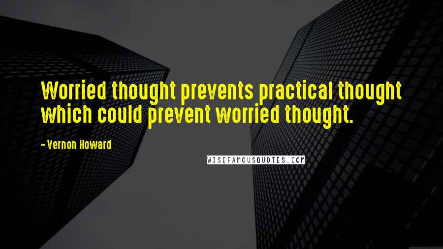 Vernon Howard quotes: Worried thought prevents practical thought which could prevent worried thought.