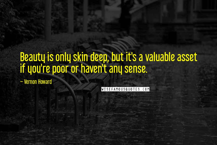 Vernon Howard quotes: Beauty is only skin deep, but it's a valuable asset if you're poor or haven't any sense.