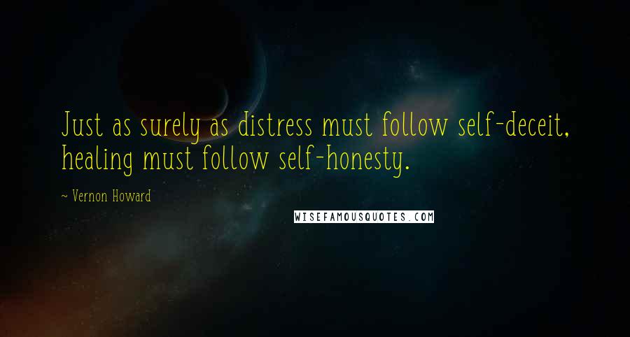 Vernon Howard quotes: Just as surely as distress must follow self-deceit, healing must follow self-honesty.