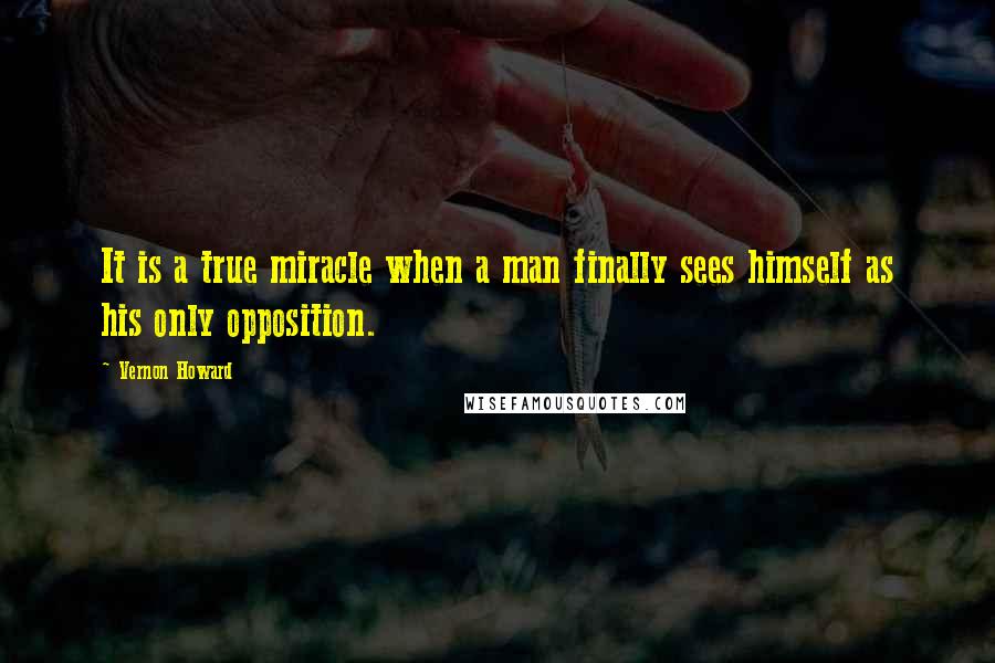 Vernon Howard quotes: It is a true miracle when a man finally sees himself as his only opposition.