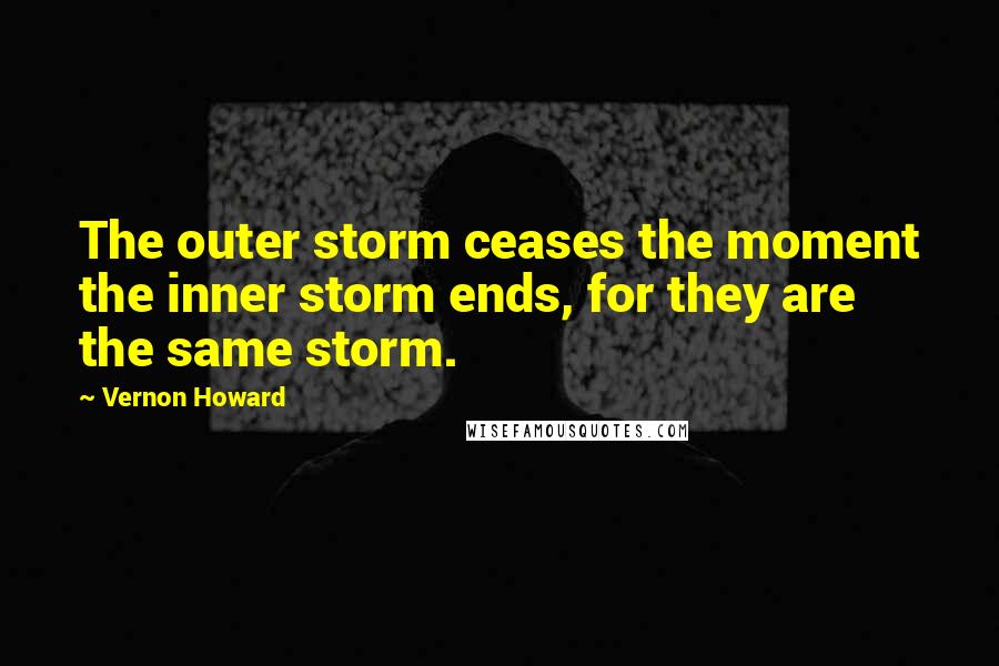 Vernon Howard quotes: The outer storm ceases the moment the inner storm ends, for they are the same storm.