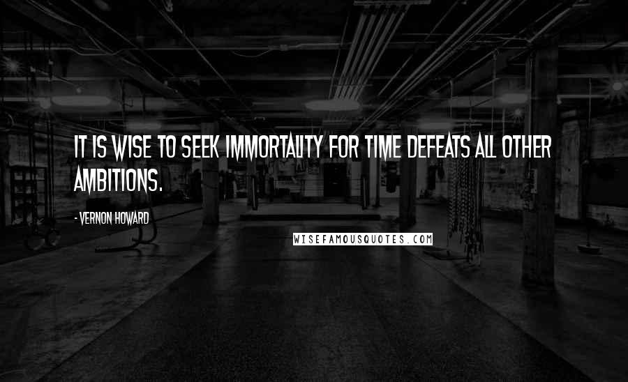 Vernon Howard quotes: It is wise to seek immortality for time defeats all other ambitions.