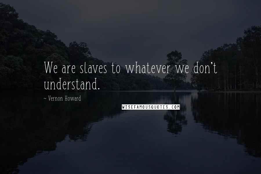 Vernon Howard quotes: We are slaves to whatever we don't understand.