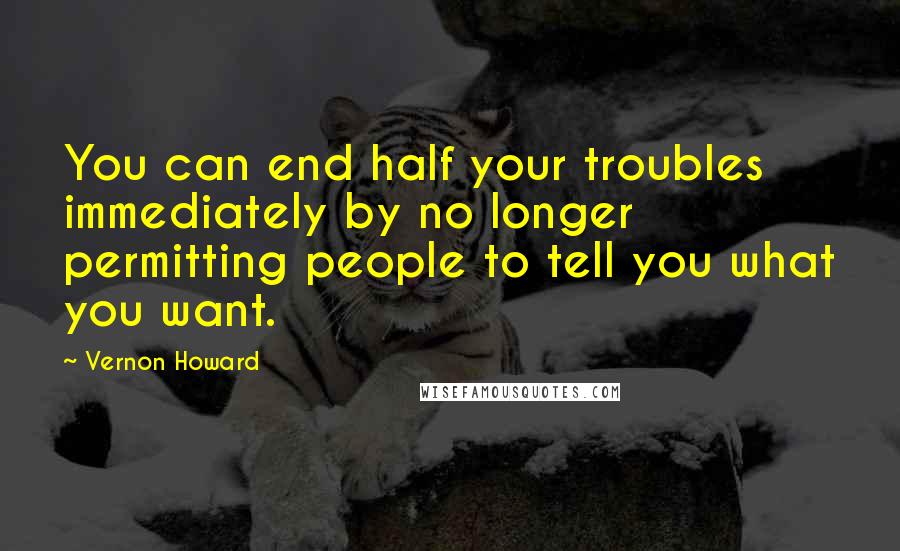 Vernon Howard quotes: You can end half your troubles immediately by no longer permitting people to tell you what you want. Vernon Howard quotes: You can end half your troubles immediately by no longer permitting people to tell you what you want.