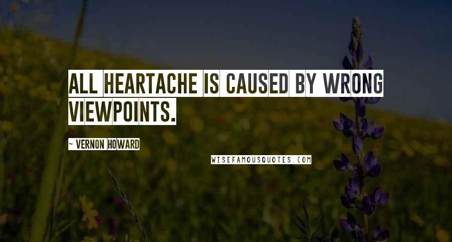 Vernon Howard quotes: All heartache is caused by wrong viewpoints.