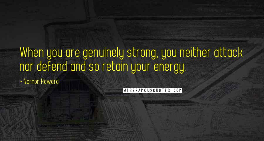 Vernon Howard quotes: When you are genuinely strong, you neither attack nor defend and so retain your energy.