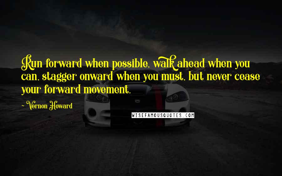 Vernon Howard quotes: Run forward when possible, walk ahead when you can, stagger onward when you must, but never cease your forward movement.